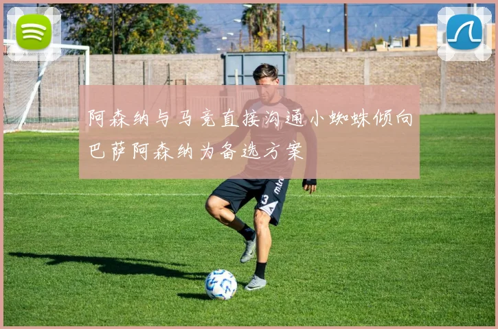 阿森纳与马竞直接沟通小蜘蛛倾向巴萨阿森纳为备选方案
