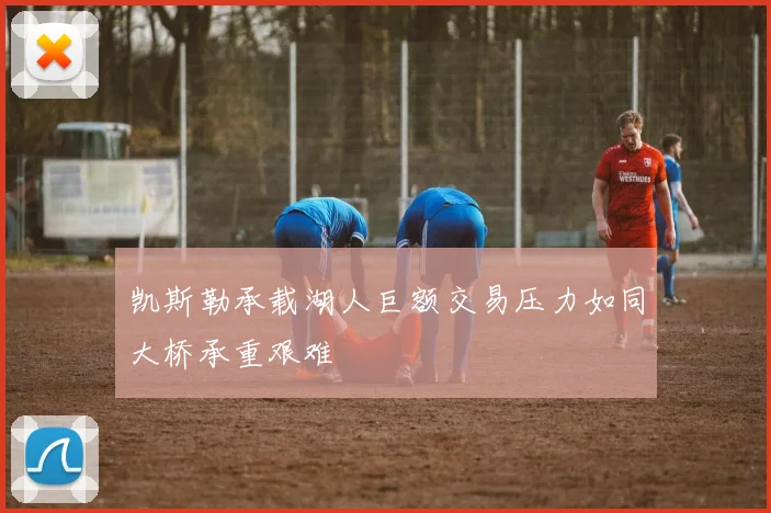 凯斯勒承载湖人巨额交易压力如同大桥承重艰难