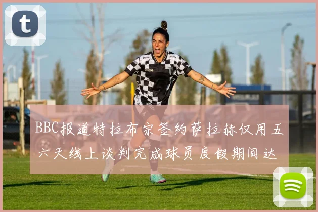 BBC报道特拉布宗签约萨拉赫仅用五六天线上谈判完成球员度假期间达成协议