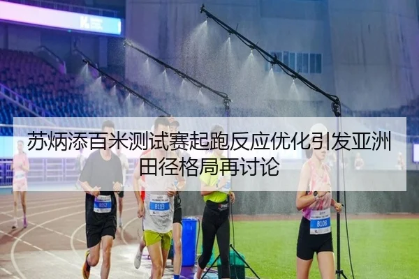 苏炳添百米测试赛起跑反应优化引发亚洲田径格局再讨论