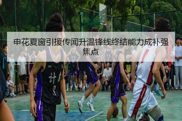 申花夏窗引援传闻升温锋线终结能力成补强焦点